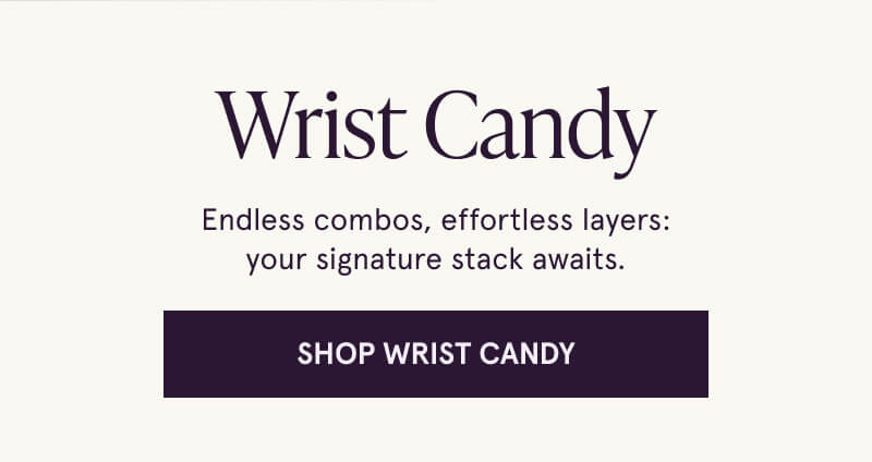 Wrist Candy. Endless combos, effortless layers: your signature stack awaits. Click here to Shop Wrist Candy.