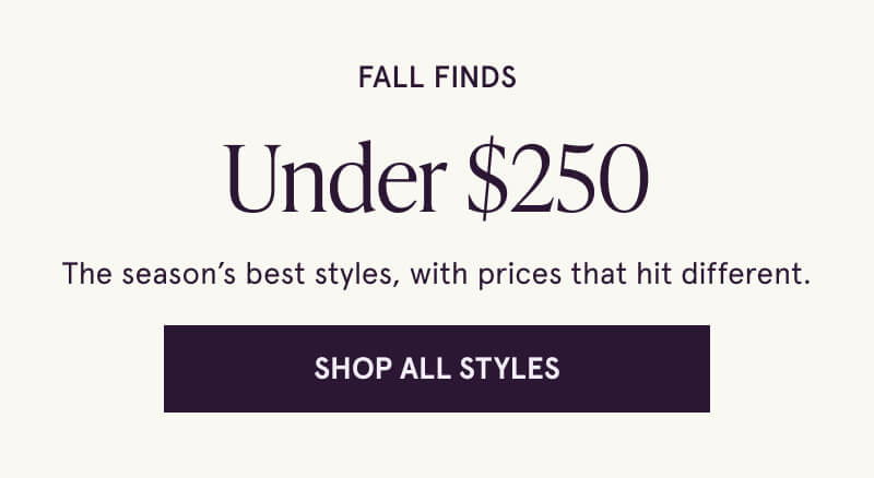 Fall finds Under $250. Stack your fall style high, keep the cost low. Click here to shop all styles.