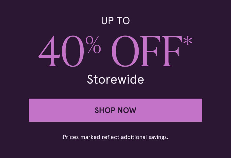 Up To 40% Off* Storewide. Click here to Shop Now. Prices marked reflect additional savings.