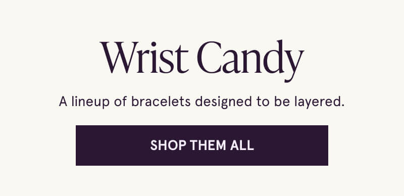 Wrist Candy. A lineup of bracelets designed to be layered. Click here to shop them all.