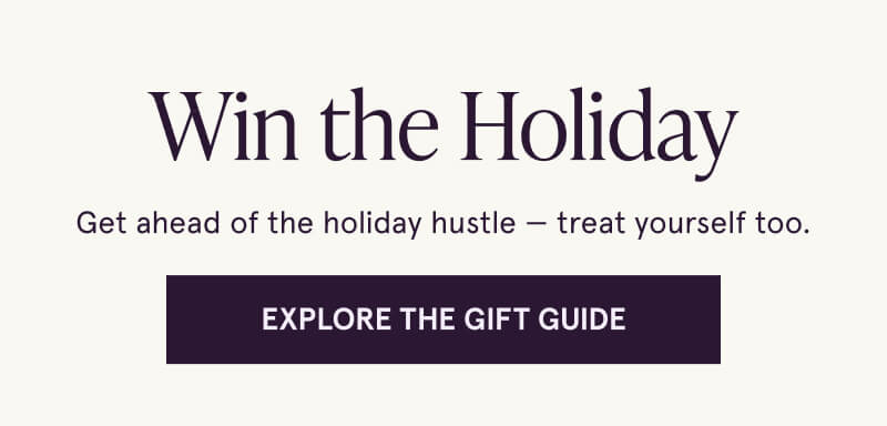 Win the Holiday. Get ahead of the holiday hustle — treat yourself too. Click here to Explore The Gift Guide.