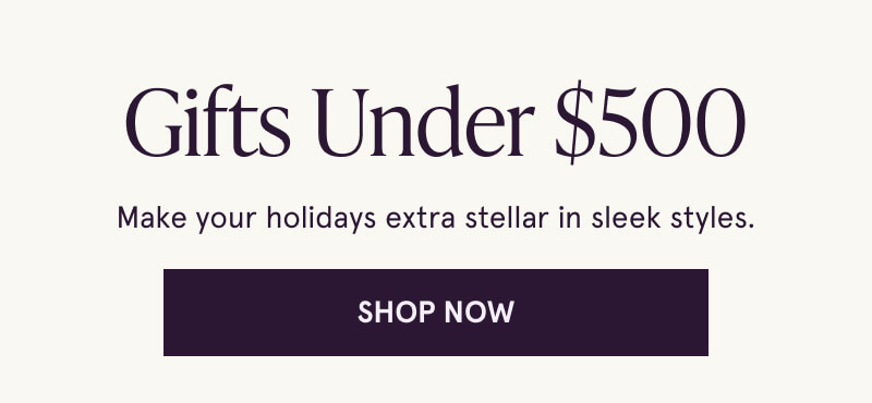 Gifts Under $500. Make your holidays extra stellar in sleek styles. Click here to shop now.