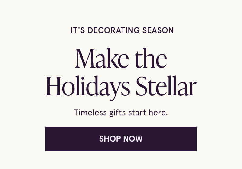  It's decorating season. Make the Holidays Stellar. Timeless gifts start here.