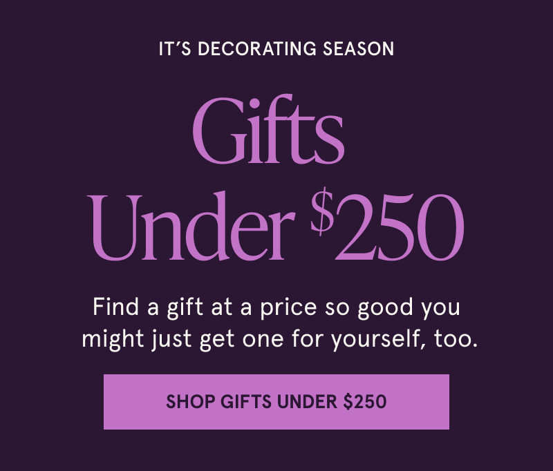 It's decorating season. Gifts Under $250. Find a gift at a price so good you  might just get one for yourself, too. Click here to Shop Gifts Under $250.