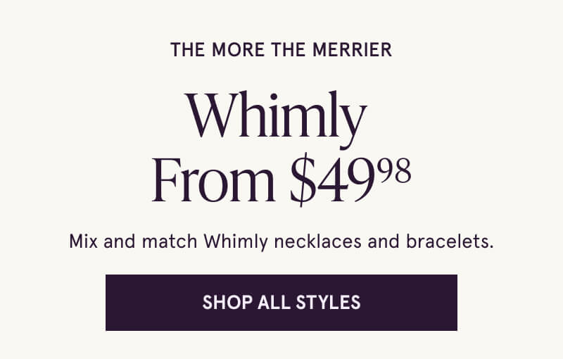 The More the Merrier. Whimly  From $49.98. Mix and match Whimly necklaces and bracelets. Click here to Shop All Styles.