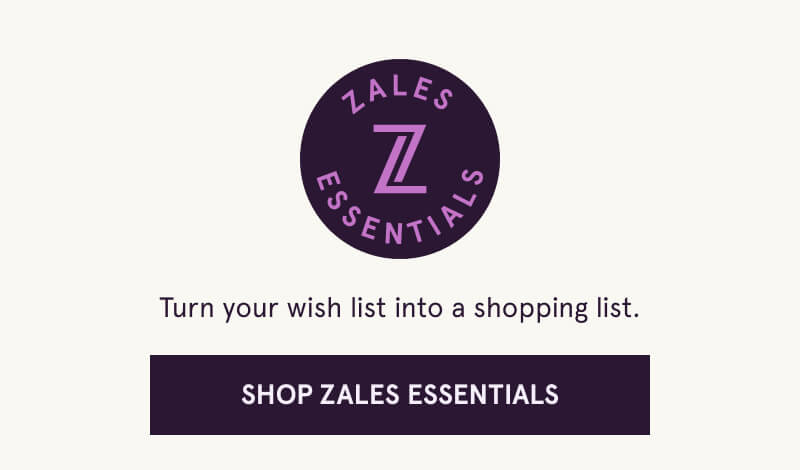 Zales Essentials. Turn your wishlist into a shopping list. Click here to Shop Zales Essentials 