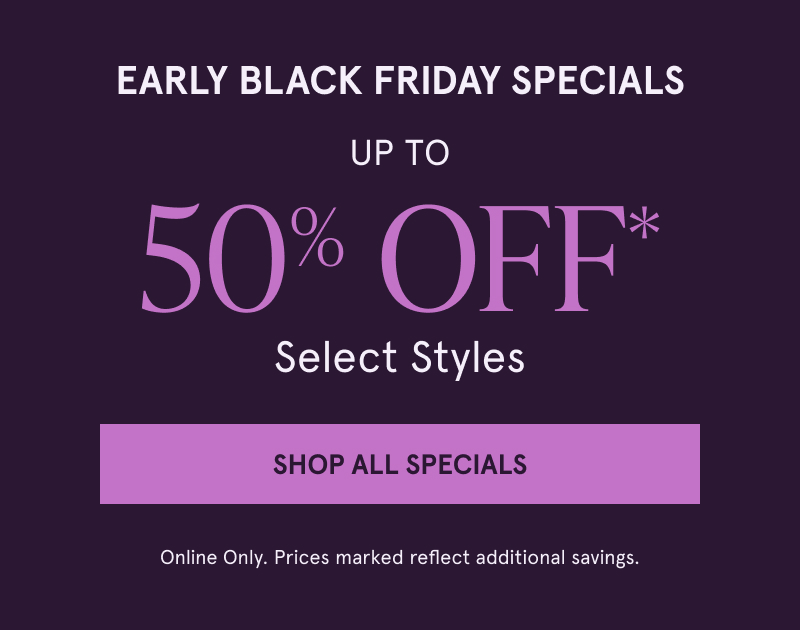 Early Black Friday Specials. Up to 50% off select styles. Click here to shop all specials