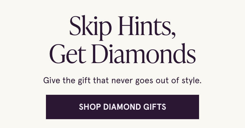 Skip Hints, Get Diamonds. Give the gift that never goes out of style. Click here to Shop Diamond Gifts