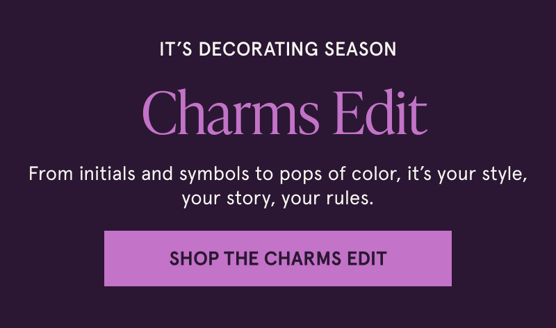 It's decorating season. Charms Edit. Your style, your story, your rules. Click here to shop the charms edit