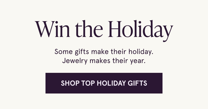 Win the holiday. Some gifts make their holiday.  Jewelry makes their year. Click here to shop top holiday gifts