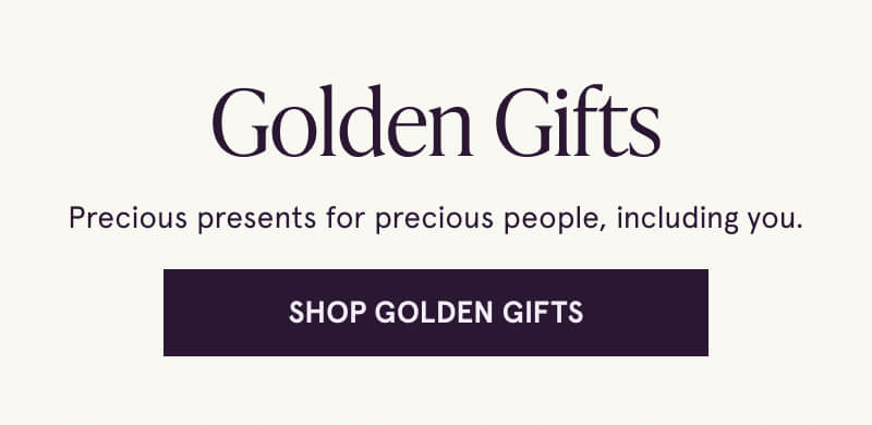 Golden Gifts. Precious presents for precious people, including you. Click here to Shop Golden Gifts.