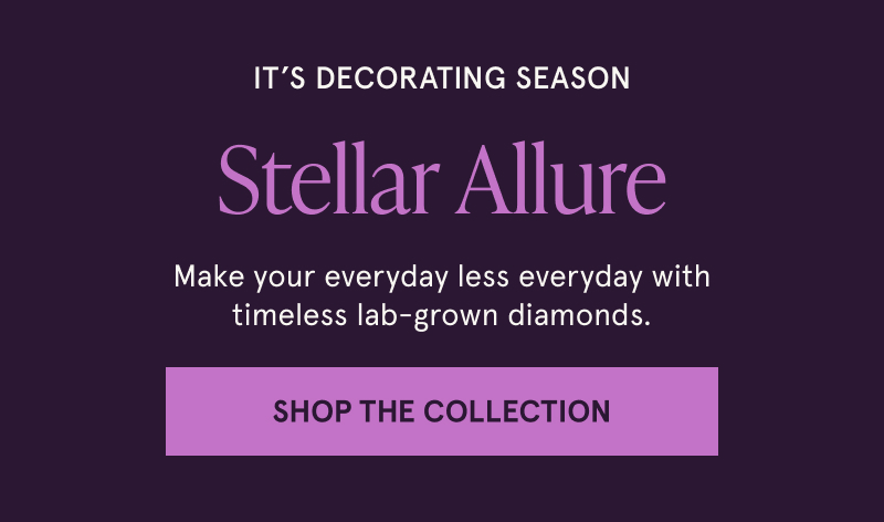 Stellar Allure. Make your everyday less everyday with timeless lab-grown diamonds. Click here to shop the collection