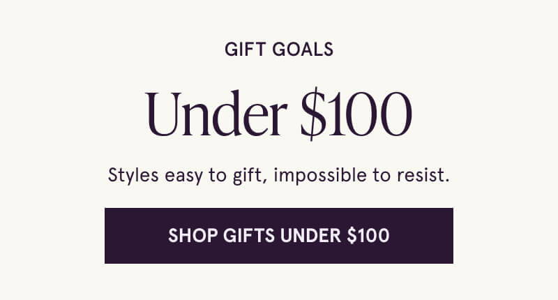 Gift goals Under $100. Styles easy to gift, impossible to resist. Click here to shop gifts under $100