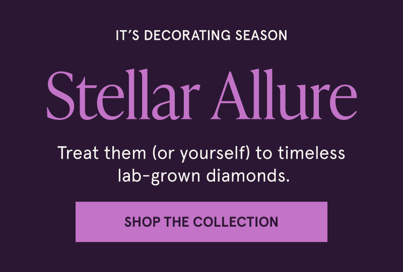 Decorating season. Stellar Allure. Treat them (or you) to lab-grown diamonds. Click here to shop the collection.