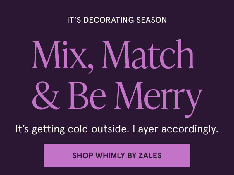 It’s decorating season. Mix, Match & Be Merry. It’s getting cold outside. Layer accordingly. Click here to shop whimly by zales