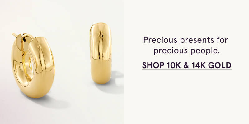 Precious presents for  precious people. Click here to Shop 10K & 14K Gold