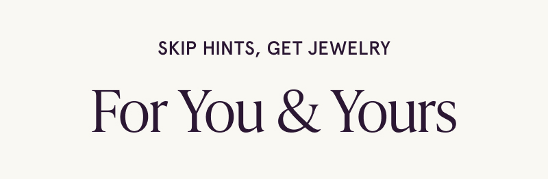 Skip hints, get jewelry. For You & Yours.