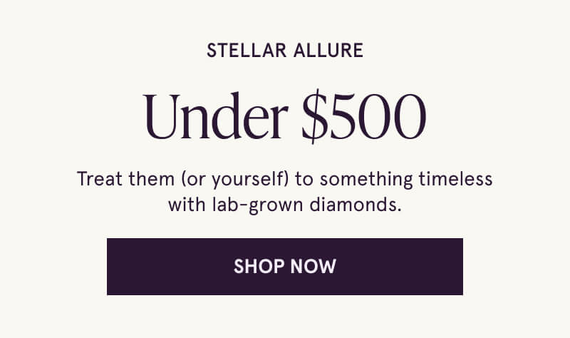 Stellar allure Under $500. Treat them (or yourself) to something timeless with lab-grown diamonds. Click here to Shop Now