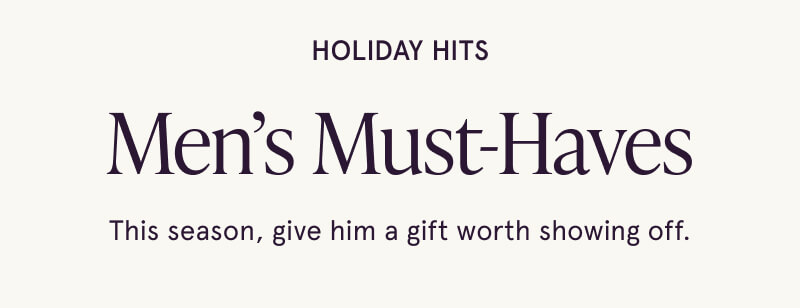 Holiday hits. Men’s Must-Haves. This season, give him a gift worth showing off.
