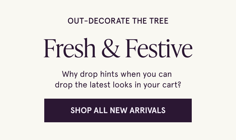 Out-decorate the tree. Fresh & Festive. Why drop hints when you can  drop the latest looks in your cart? Click here to Shop all new arrivals