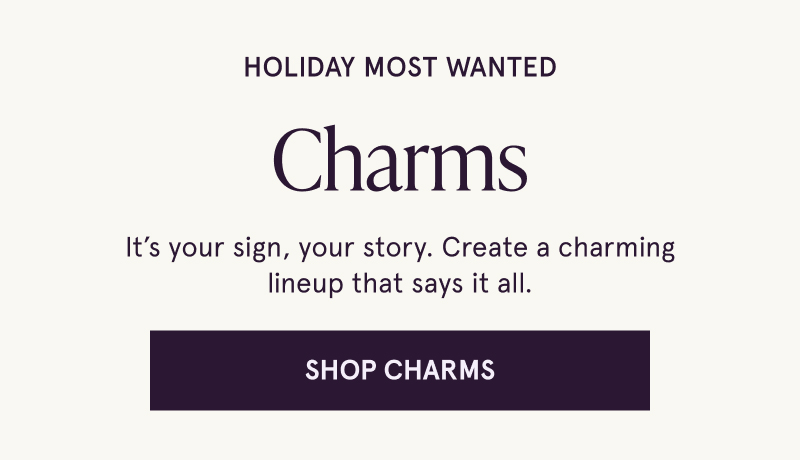 Holiday most wanted Charms. It’s your sign, your story. Create a charming lineup that says it all. Click here to shop charms