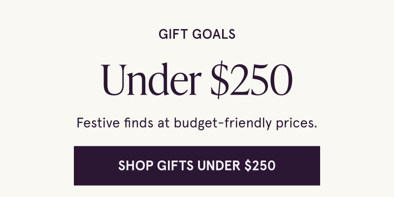 Gift goals Under $250 Festive finds at budget-friendly prices. Click here to shop gifts under $250
