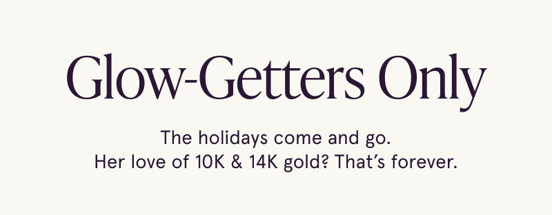 Glow-Getters Only. The holidays come and go. Her love of 10K & 14K gold? That’s forever.