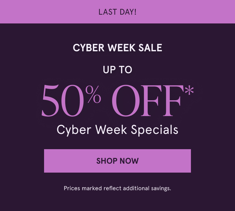 CYBER WEEK SALE Up to 50% OFF** Cyber Week Specials. Click here to shop now.  Prices marked reflect additional savings.