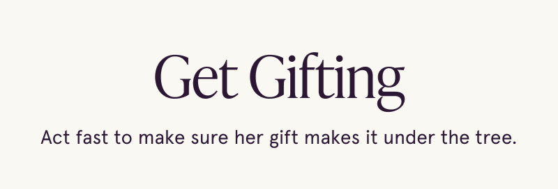 Get gifting. Act fast to make sure her gifts make it under the tree.