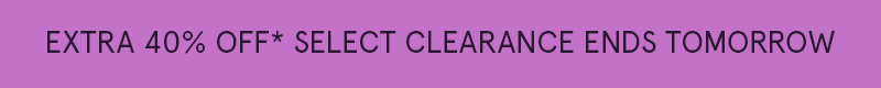 Extra 40% OFF* Select Clearance ends tomorrow