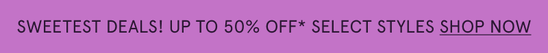 Sweetest deals! Up to 50% Off select styles. Click here to shop now