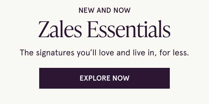 New and now. Zales Essentials. Signatures you’ll live in for less. Click here to explore now