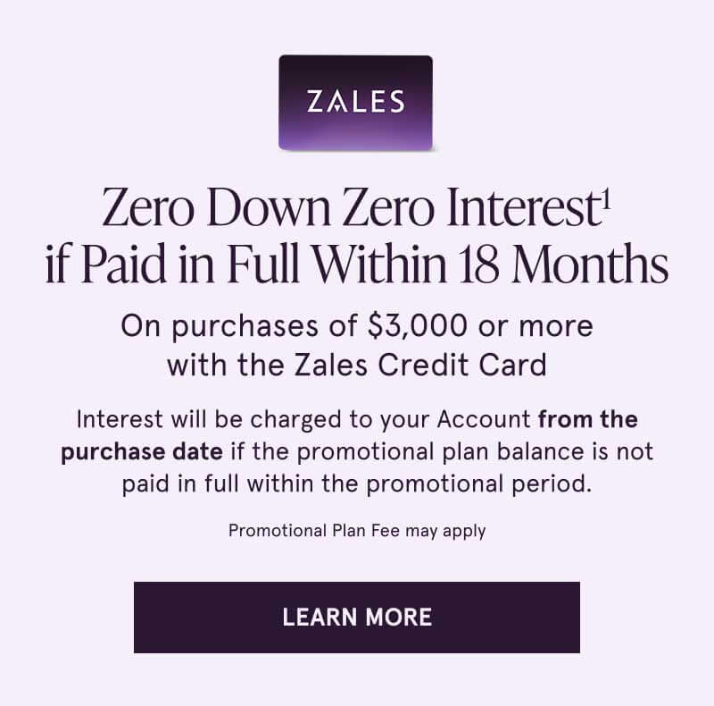 0 Down 0 Interest if Paid in Full Within 18 Months on purchases of $3000+ with the Zales Credit Card. Click to learn more