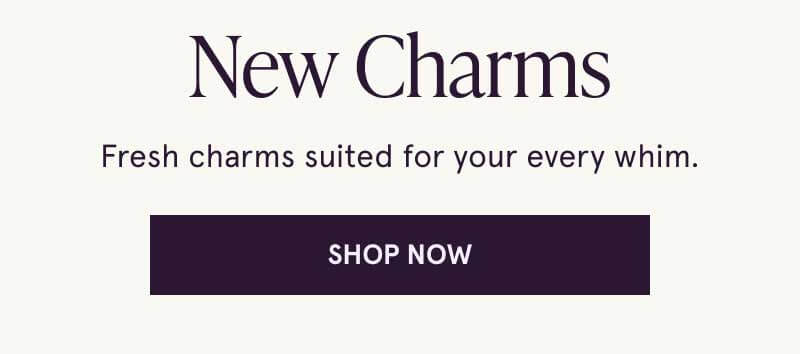 New charms. Fresh & suited for your every whim. Click here to shop now