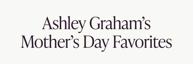 Ashley Graham’s Mother’s Day Favorites
