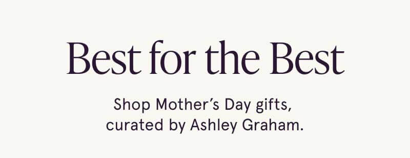 Best for the best. Shop Mother’s Day gifts, curated by Ashley Graham.