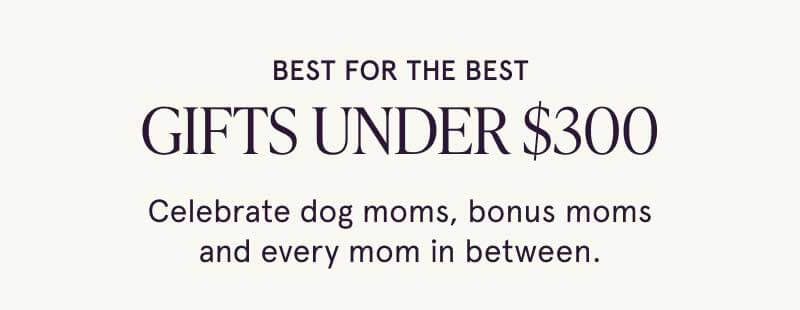 Best for the best. Gifts under $300. For dog moms, bonus and all moms in between.