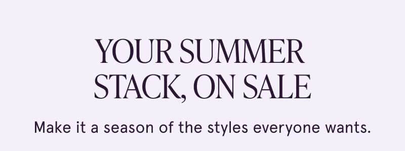 Your summer stack, on sale. Make it a season of styles everyone wants. 