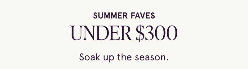 Summer faves under $300. Soak up the season.