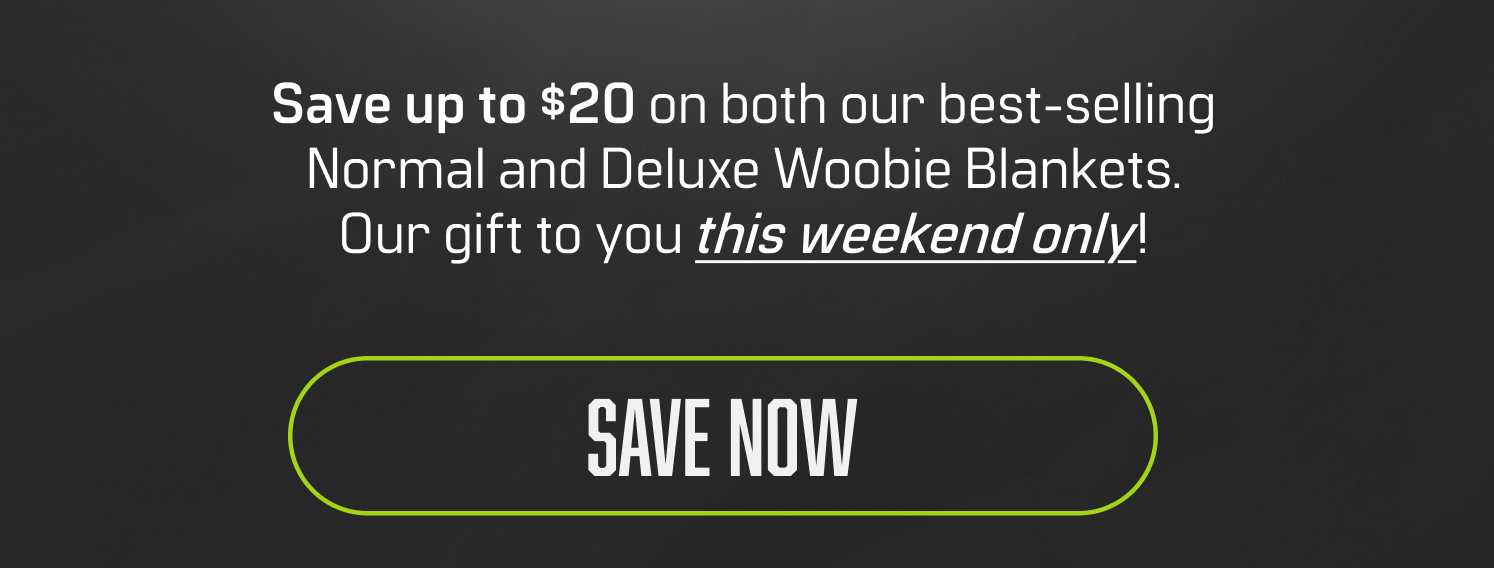 Save up to $20 on both our best-selling Normal and Deluxe Woobie Blankets. Our gift to you this weekend only! SAVE NOW