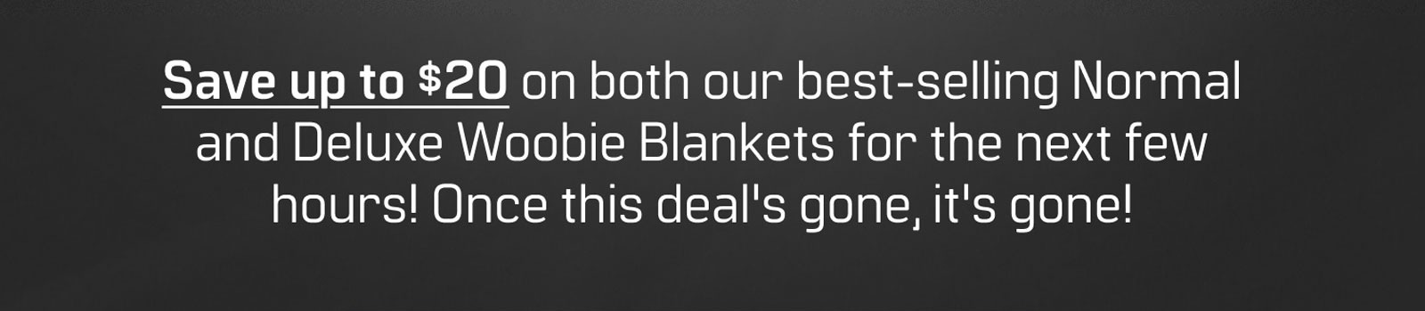 Save up to $20 on both our best-selling Normal and Deluxe Woobie Blankets for the next few hours! Once this deal's gone, it's gone!