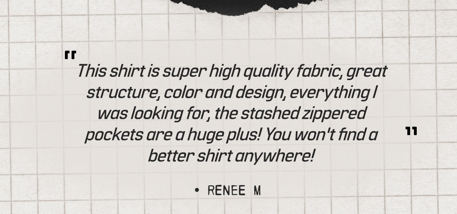 This shirt is super high quality fabric, great structure, color and design, everything I was looking for, the stashed zippered pockets are a huge plus! You won't find a better shirt anywhere! -RENEE M