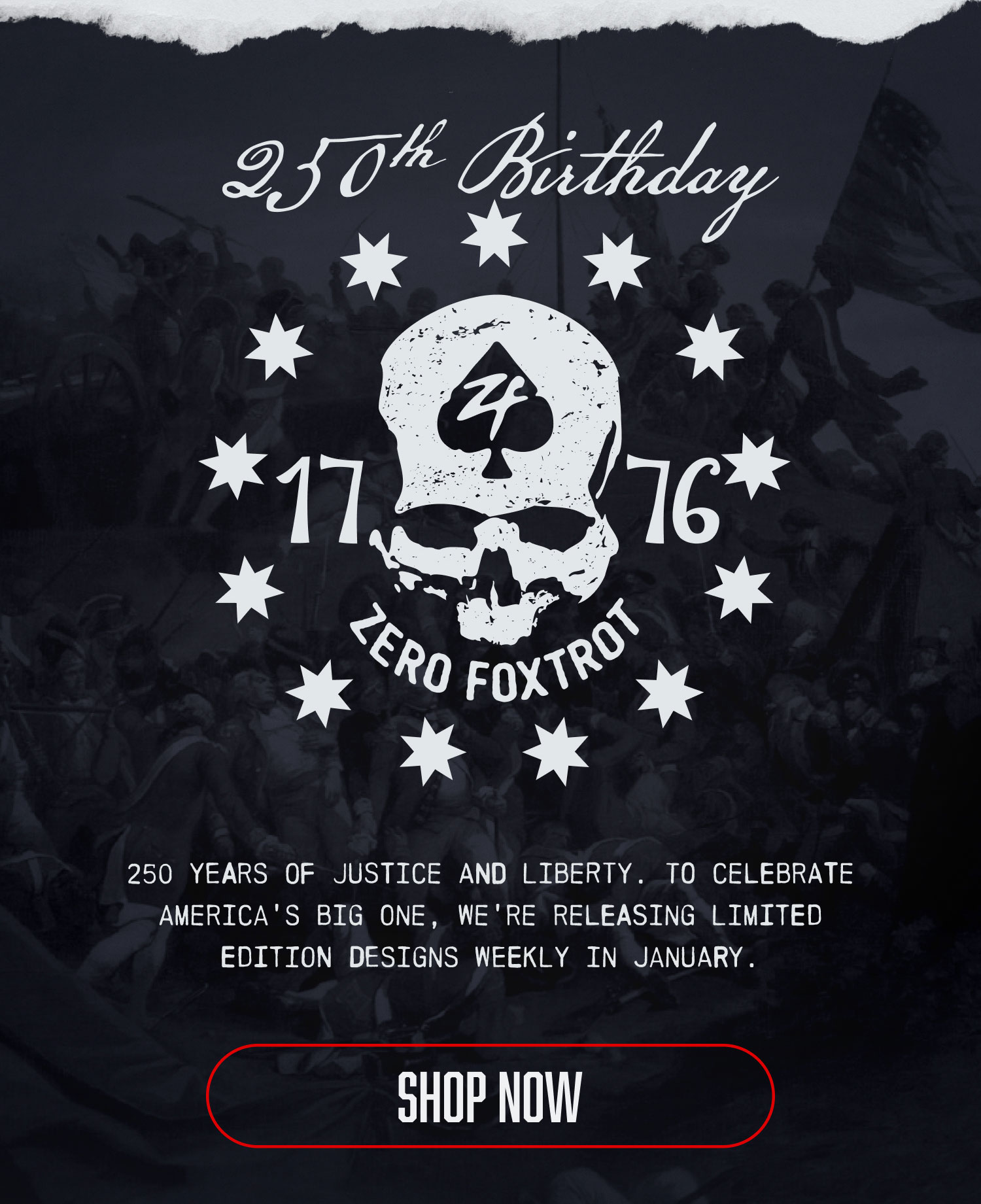 250th Birthday 1776: 250 YEARS OF JUSTICE AND LIBERTY. TO CELEBRATE AMERICA'S BIG ONE, WE'RE RELEASING LIMITED EDITION DESIGNS WEEKLY IN JANUARY. SHOP NOW