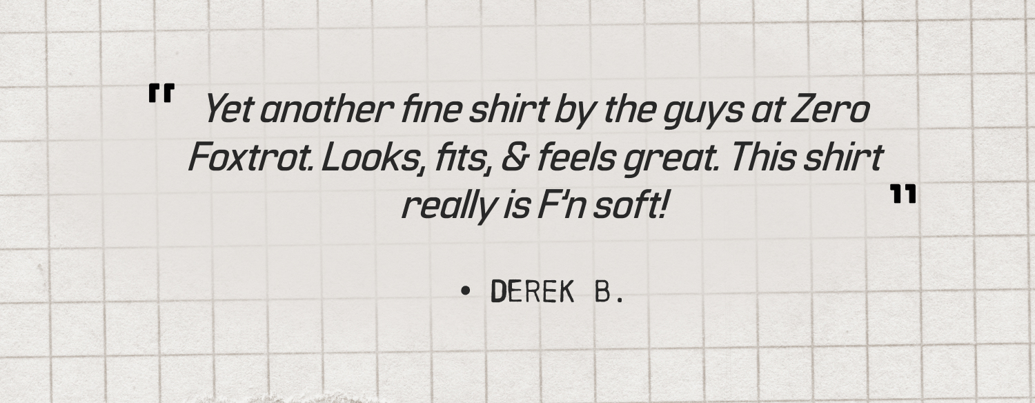 "Yet another fine shirt by the guys at Zero Foxtrot. Looks, fits, & feels great. This shirt really is F'n soft! — DEREK B.