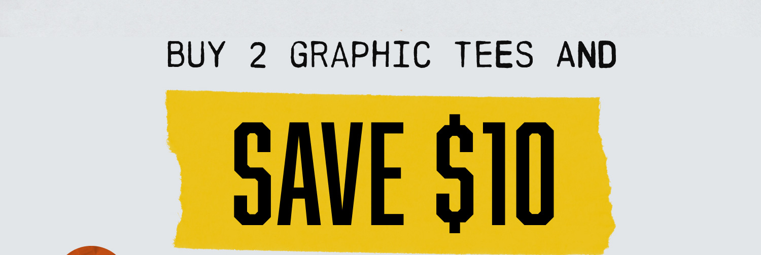 BUY 2 GRAPHIC TEES AND SAVE $10