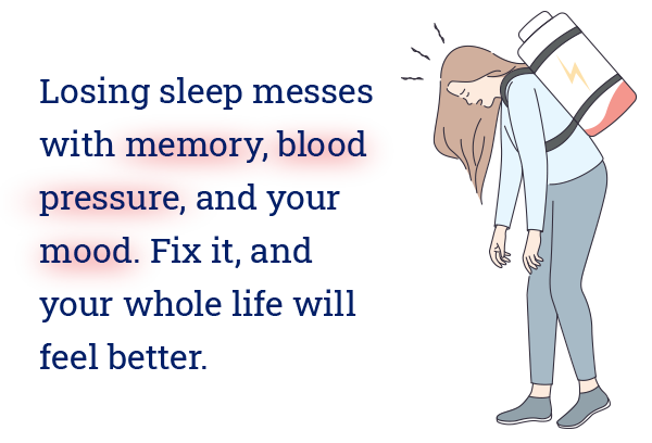 Losing sleep messes with memory, blood pressure, and your mood. Fix it, and your whole life will feel better.