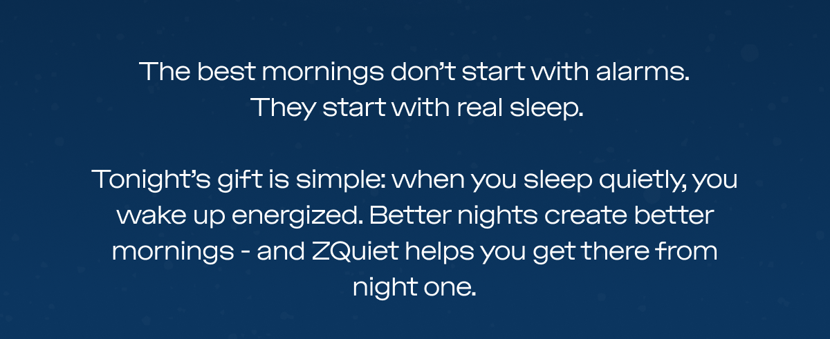 The best mornings don’t start with alarms.  They start with real sleep.  Tonight’s little gift: a reminder that the quality of your night decides the quality of your morning.