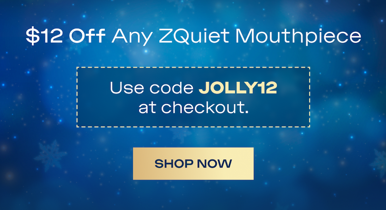 $12 Off Any ZQuiet Mouthpiece Use code JOLLY12 at checkout.  SHOP NOW