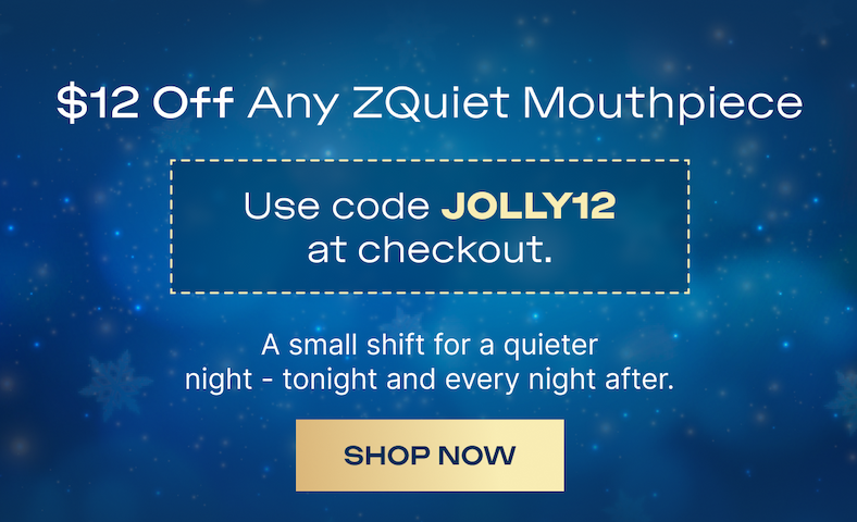 $12 Off Any ZQuiet Mouthpiece Use code JOLLY12 at checkout. A small shift for a quieter night - tonight and every night after.  SHOP NOW