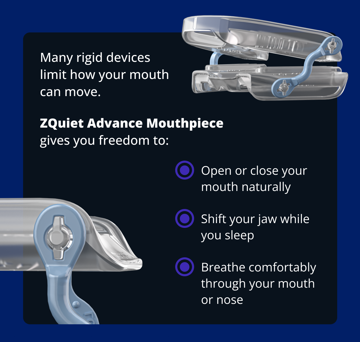 ZQuiet Advance Mouthpiece gives you freedom to open or close your mouth, shift your jaw and breathe through your mouth or nose or nose